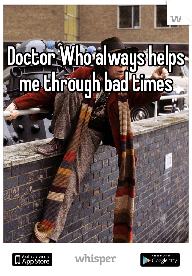 Doctor Who always helps me through bad times