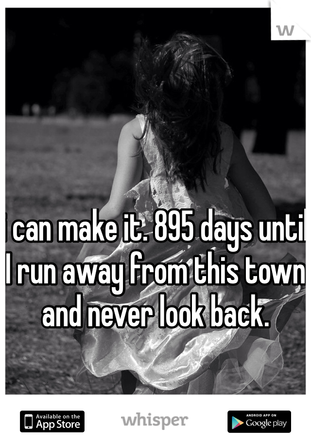 i can make it. 895 days until I run away from this town and never look back. 