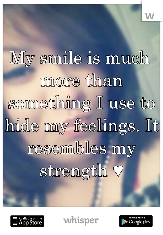 My smile is much more than something I use to hide my feelings. It resembles my strength ♥