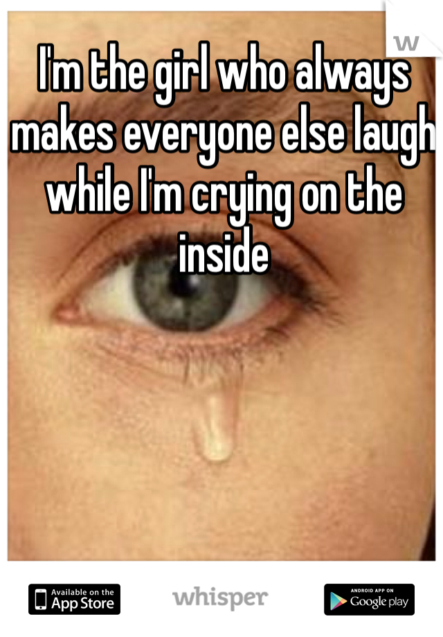 I'm the girl who always makes everyone else laugh while I'm crying on the inside
