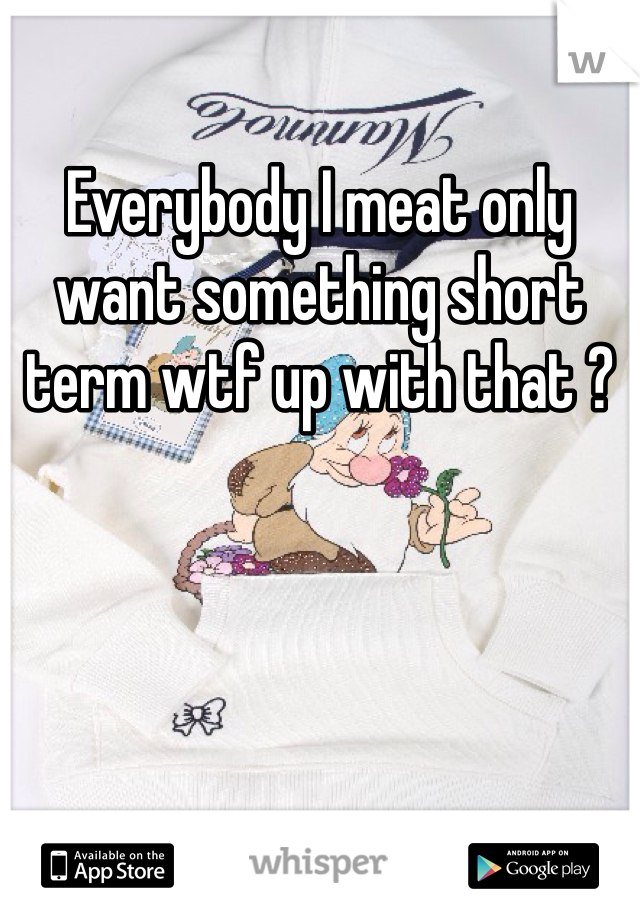 Everybody I meat only want something short term wtf up with that ?