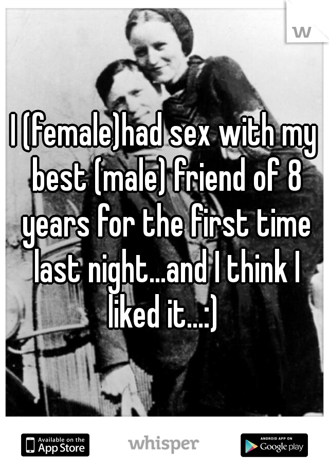 I (female)had sex with my best (male) friend of 8 years for the first time last night...and I think I liked it...:) 