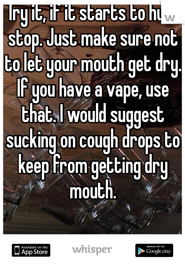 Try it, if it starts to hurt stop. Just make sure not to let your mouth get dry. If you have a vape, use that. I would suggest sucking on cough drops to keep from getting dry mouth. 
