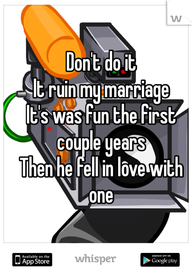Don't do it 
It ruin my marriage 
It's was fun the first couple years 
Then he fell in love with one 
