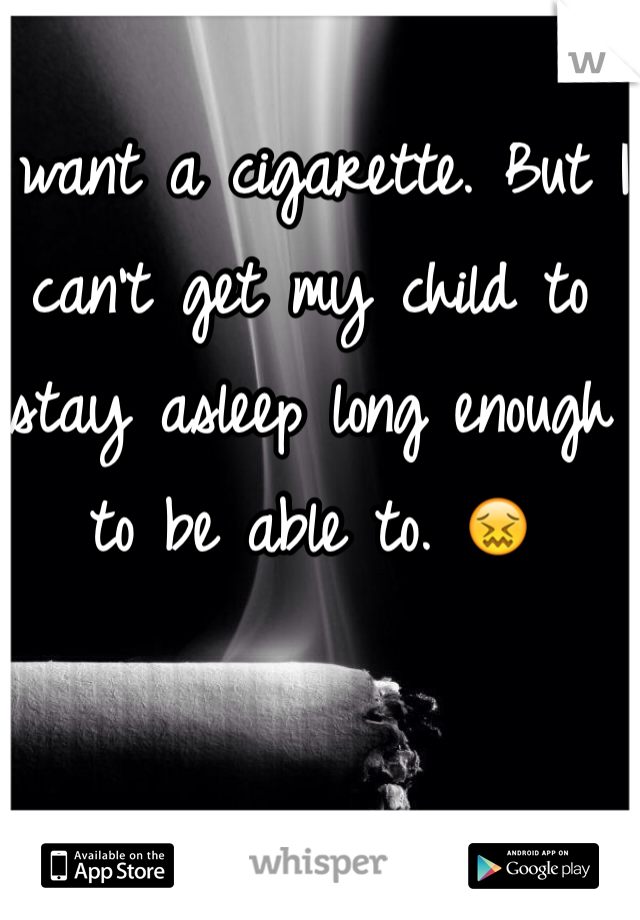 I want a cigarette. But I can't get my child to stay asleep long enough to be able to. 😖