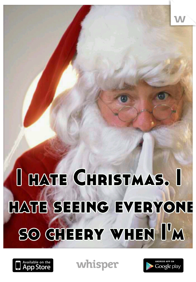 I hate Christmas. I hate seeing everyone so cheery when I'm dying inside. 