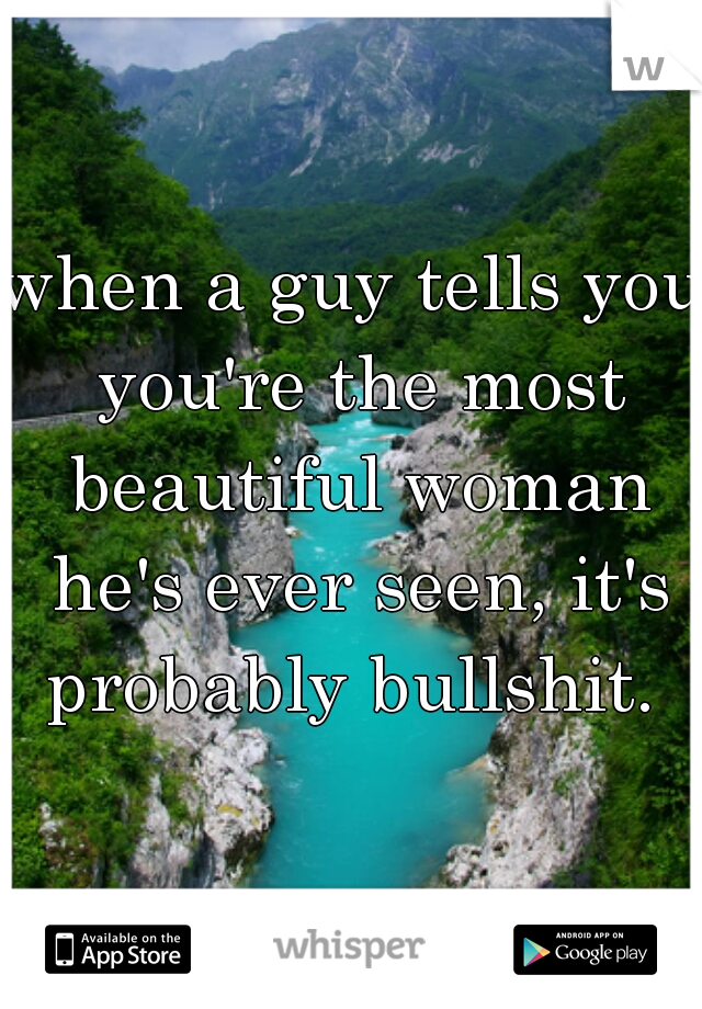 when a guy tells you you're the most beautiful woman he's ever seen, it's probably bullshit. 