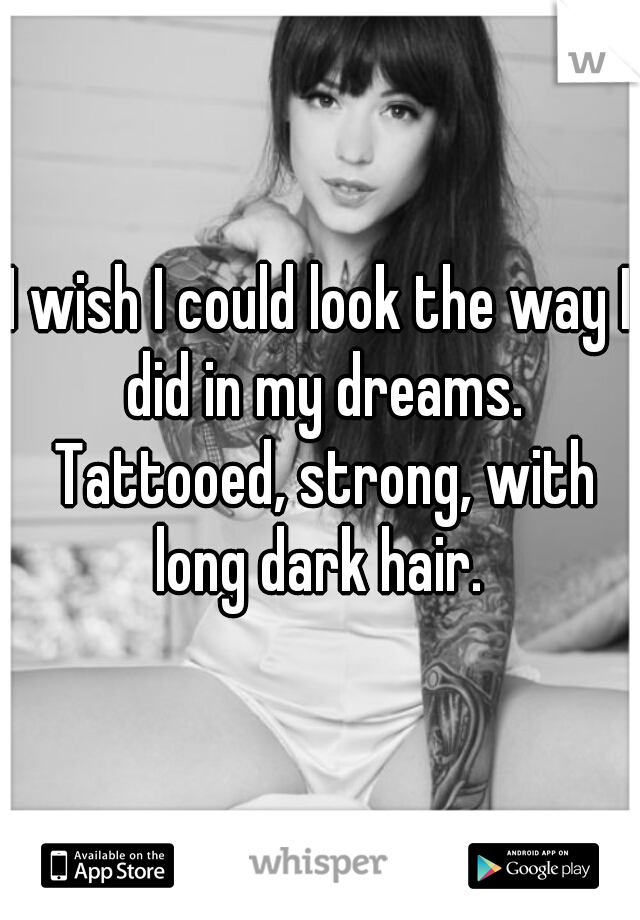 I wish I could look the way I did in my dreams. Tattooed, strong, with long dark hair. 