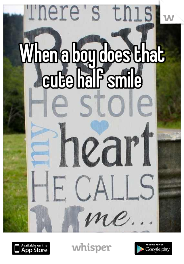 When a boy does that cute half smile
