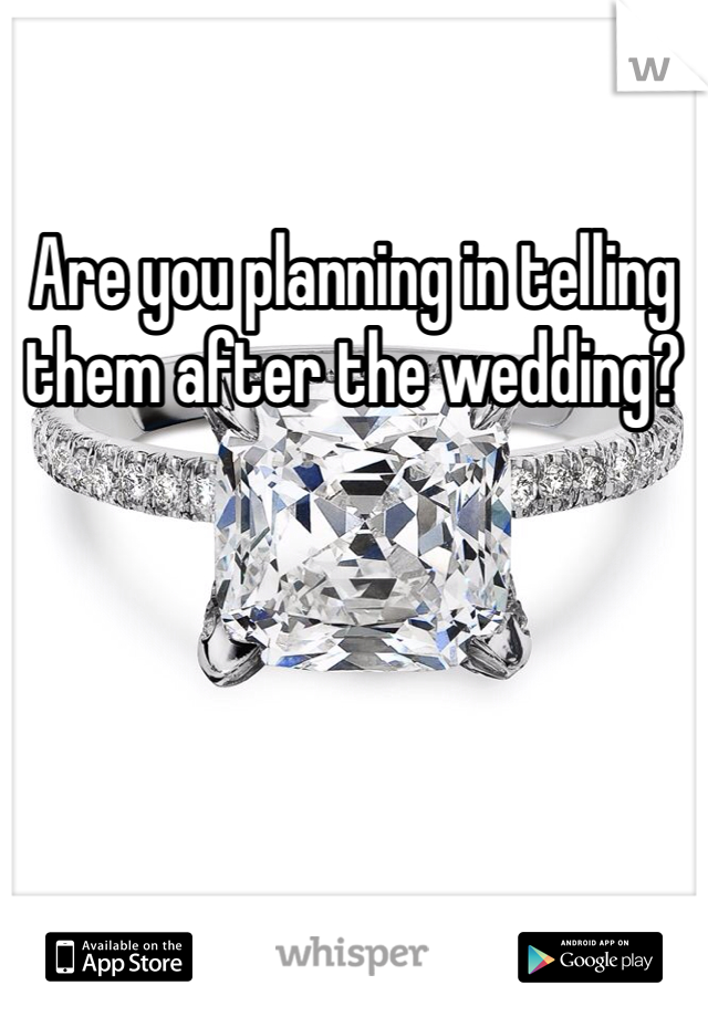 Are you planning in telling them after the wedding?