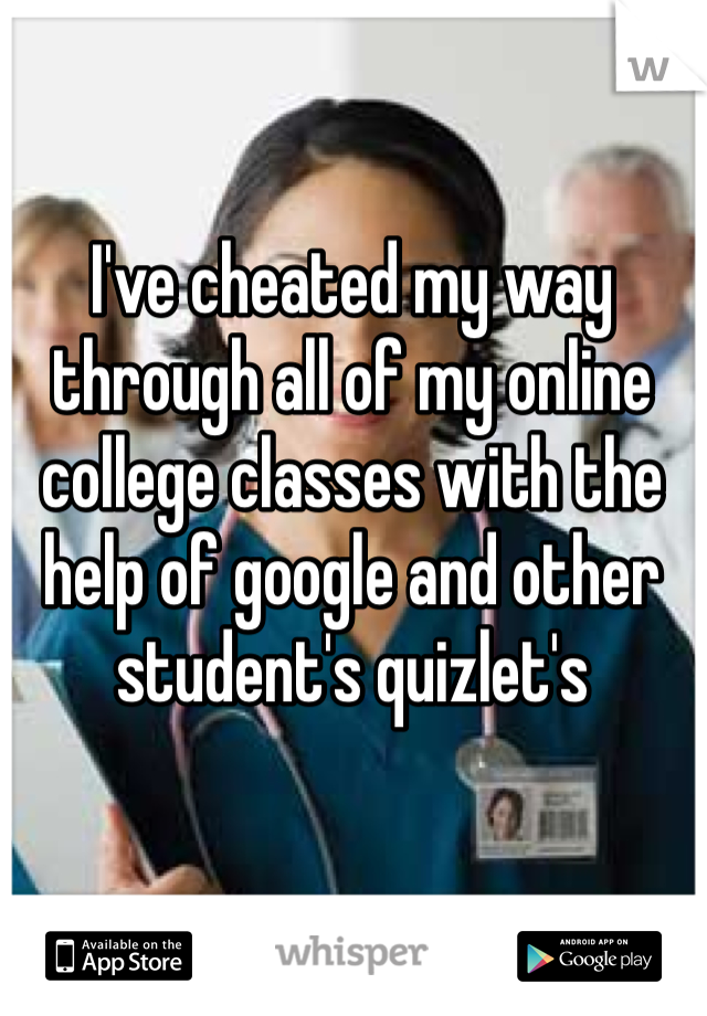 I've cheated my way through all of my online college classes with the help of google and other student's quizlet's