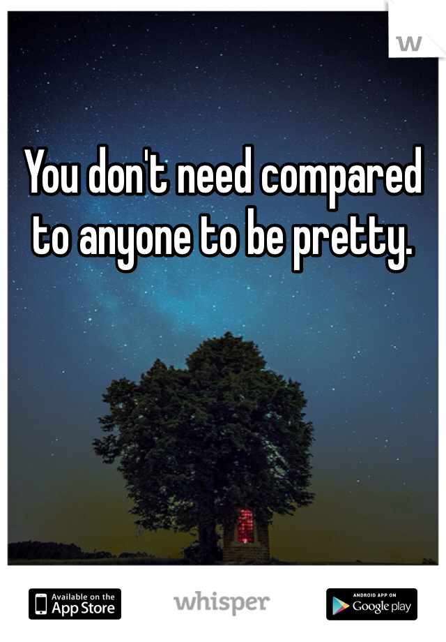 You don't need compared to anyone to be pretty. 