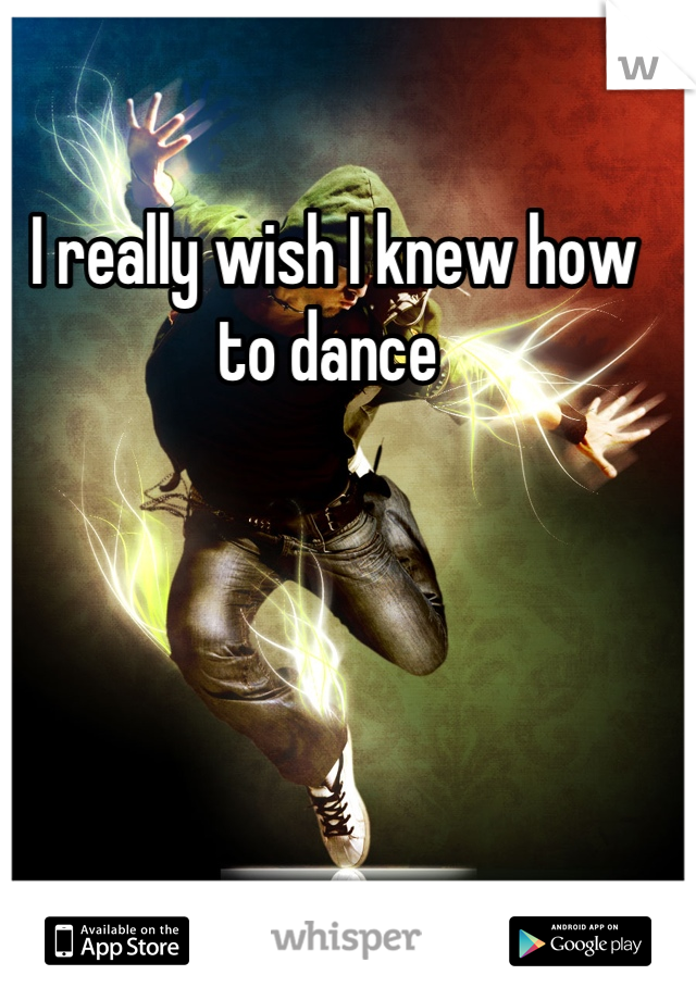 I really wish I knew how to dance 