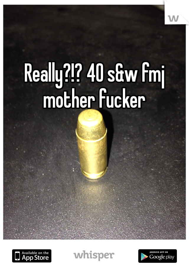 Really?!? 40 s&w fmj mother fucker 