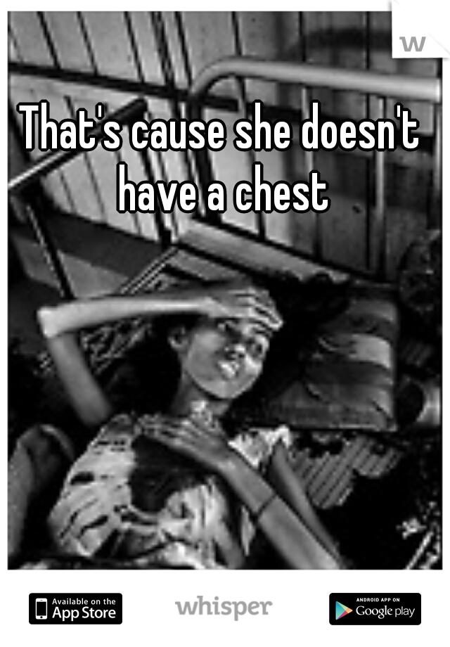 That's cause she doesn't have a chest