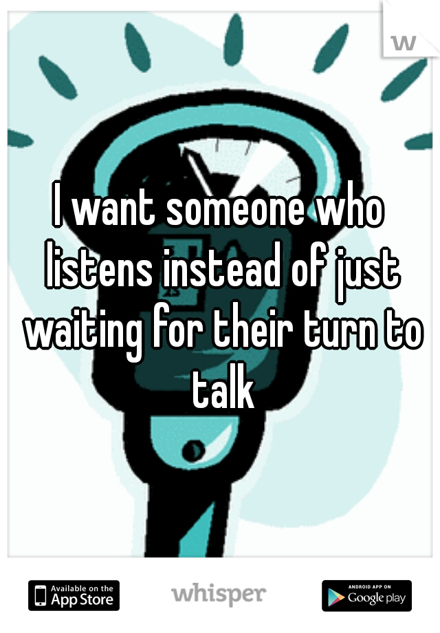 I want someone who listens instead of just waiting for their turn to talk