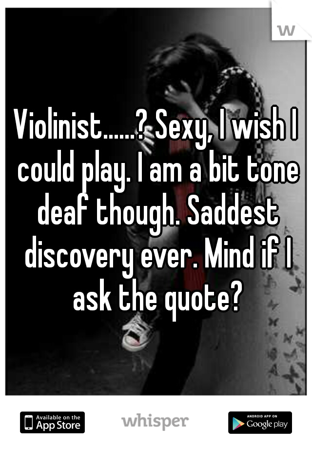 Violinist......? Sexy, I wish I could play. I am a bit tone deaf though. Saddest discovery ever. Mind if I ask the quote?