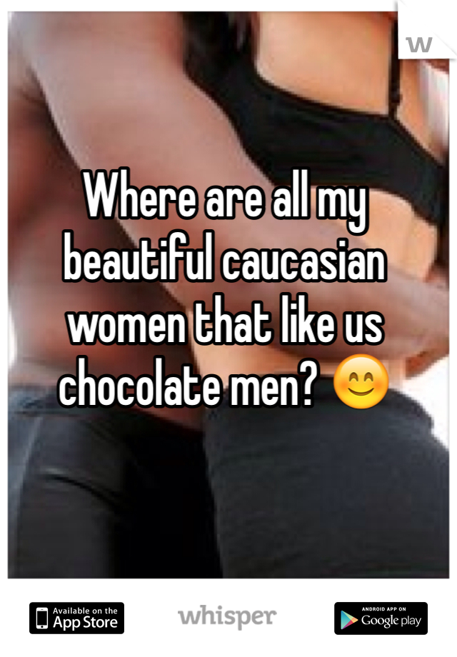 Where are all my beautiful caucasian women that like us chocolate men? 😊