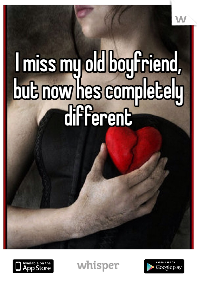 I miss my old boyfriend, but now hes completely different