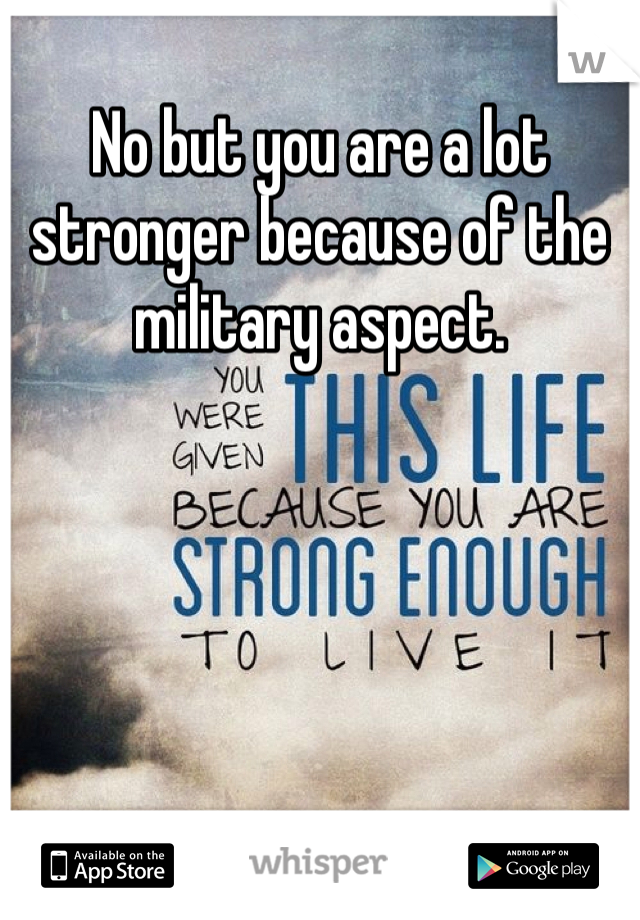 No but you are a lot stronger because of the military aspect. 