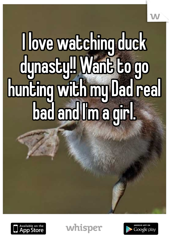I love watching duck dynasty!! Want to go hunting with my Dad real bad and I'm a girl.