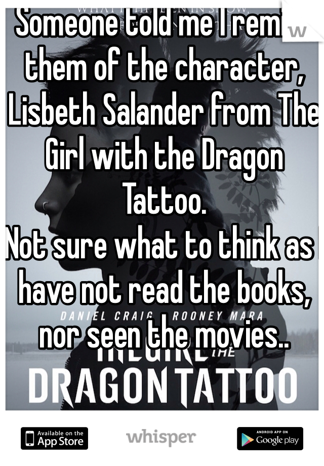 Someone told me I remind them of the character, Lisbeth Salander from The Girl with the Dragon Tattoo. 
Not sure what to think as I have not read the books, nor seen the movies..