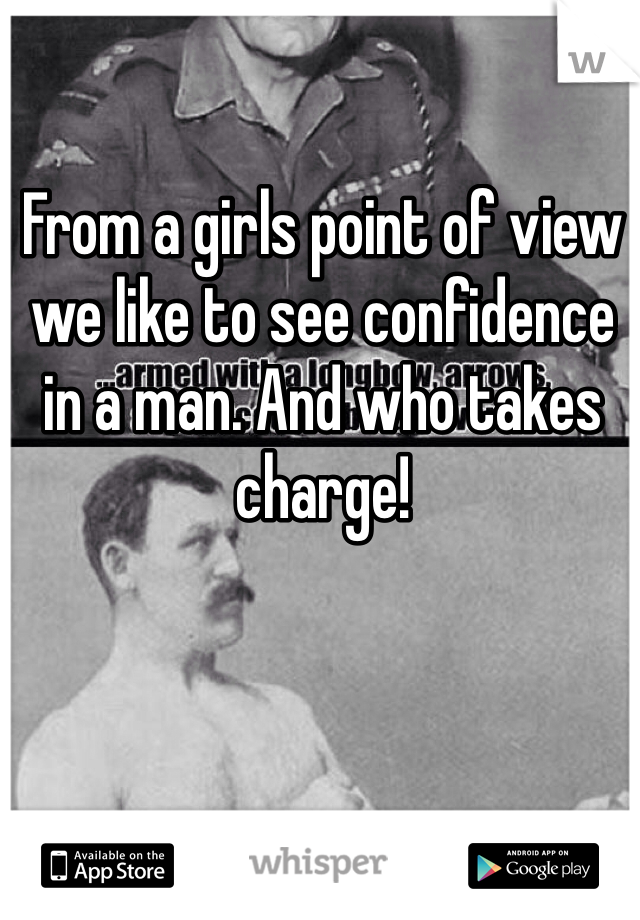 From a girls point of view we like to see confidence in a man. And who takes charge! 