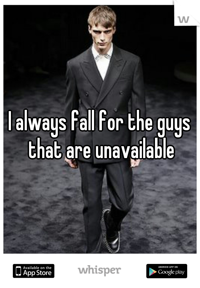 I always fall for the guys that are unavailable