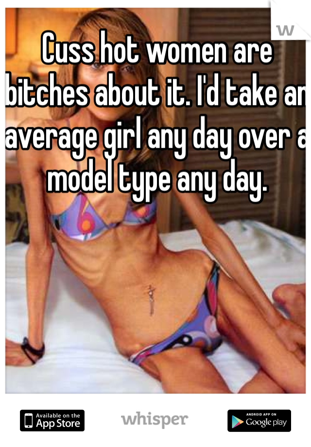 Cuss hot women are bitches about it. I'd take an average girl any day over a model type any day. 
