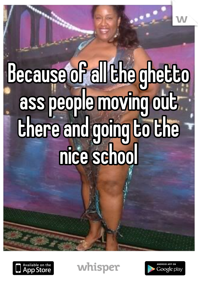 Because of all the ghetto ass people moving out there and going to the nice school