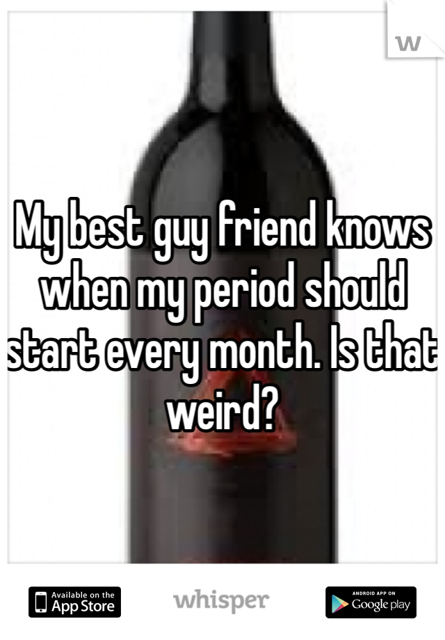 My best guy friend knows when my period should start every month. Is that weird? 