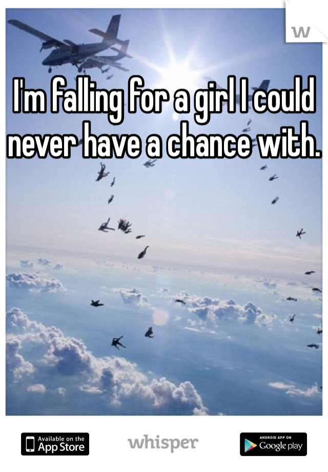 I'm falling for a girl I could never have a chance with.