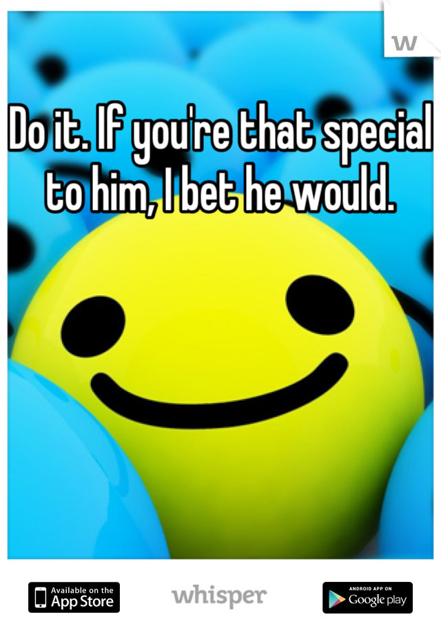 Do it. If you're that special to him, I bet he would.