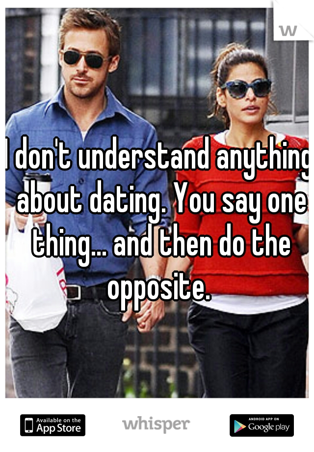 I don't understand anything about dating. You say one thing... and then do the opposite. 
