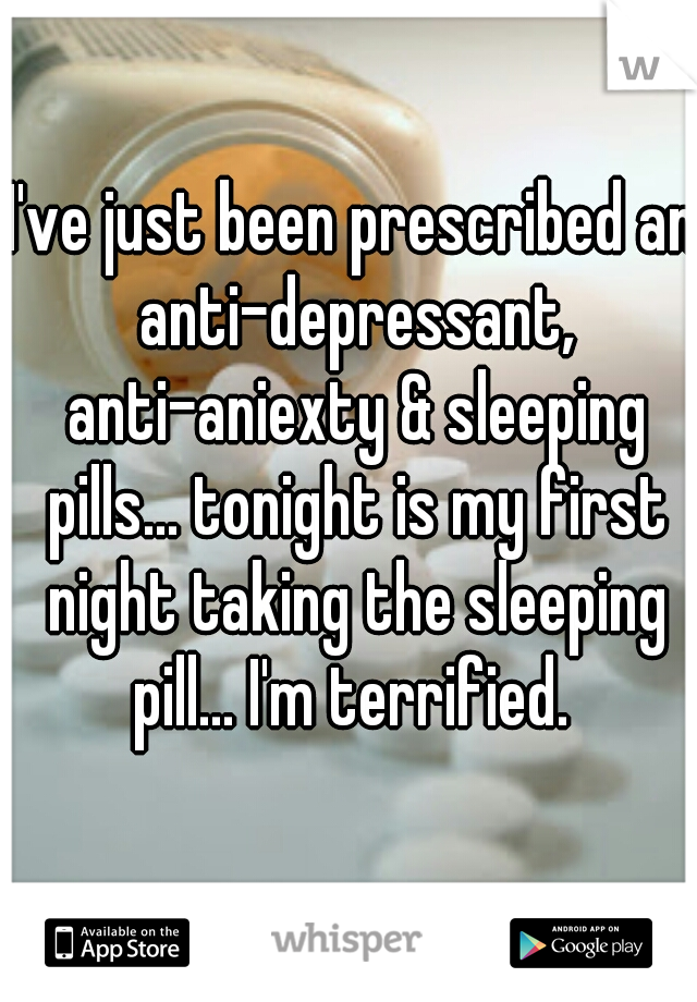 I've just been prescribed an anti-depressant, anti-aniexty & sleeping pills... tonight is my first night taking the sleeping pill... I'm terrified. 