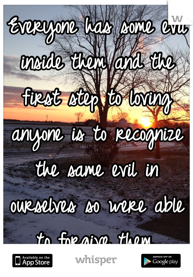 Everyone has some evil inside them and the first step to loving anyone is to recognize the same evil in ourselves so were able to forgive them.