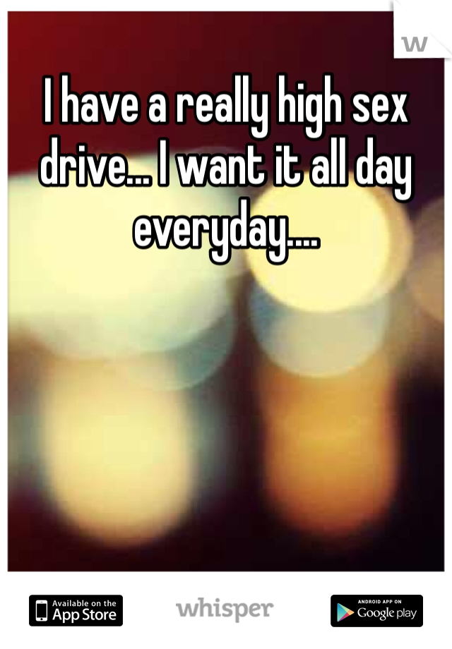 I have a really high sex drive... I want it all day everyday....