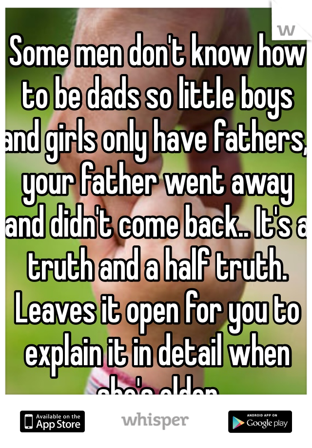 Some men don't know how to be dads so little boys and girls only have fathers, your father went away and didn't come back.. It's a truth and a half truth. Leaves it open for you to explain it in detail when she's older 