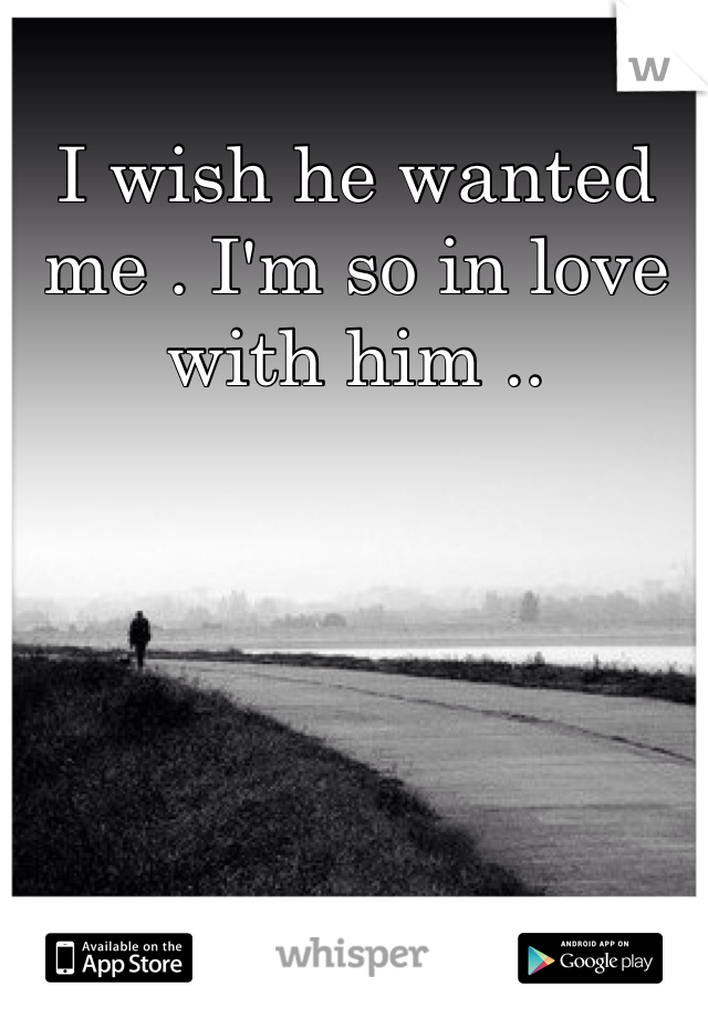 I wish he wanted me . I'm so in love with him ..