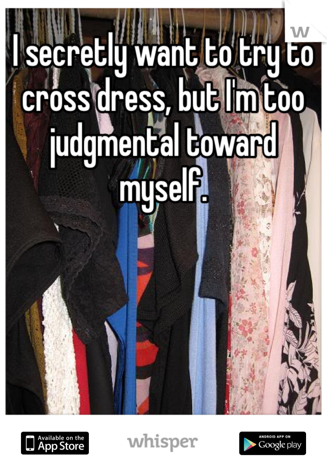 I secretly want to try to cross dress, but I'm too judgmental toward myself.  