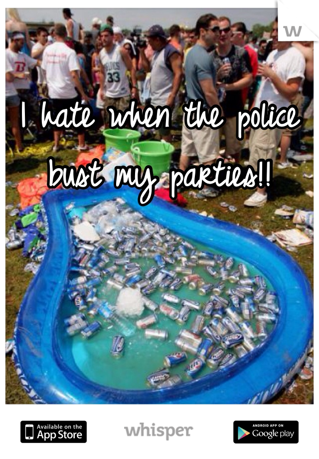 I hate when the police bust my parties!!