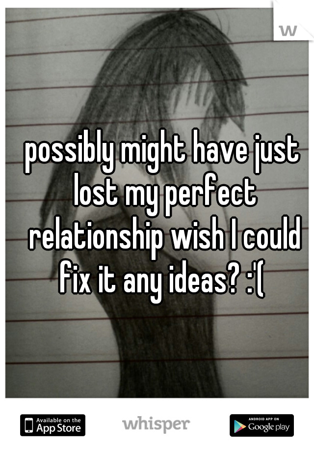 possibly might have just lost my perfect relationship wish I could fix it any ideas? :'( 