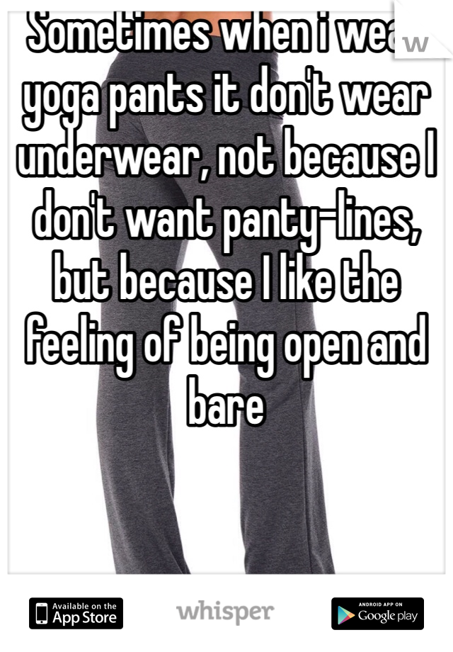 Sometimes when i wear yoga pants it don't wear underwear, not because I don't want panty-lines, but because I like the feeling of being open and bare 