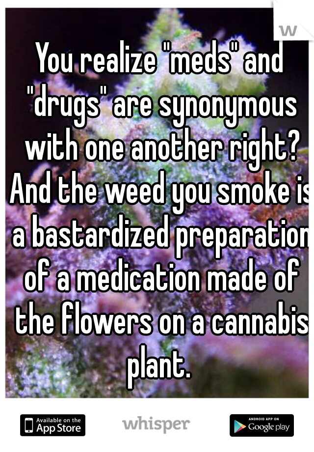 You realize "meds" and "drugs" are synonymous with one another right? And the weed you smoke is a bastardized preparation of a medication made of the flowers on a cannabis plant. 
