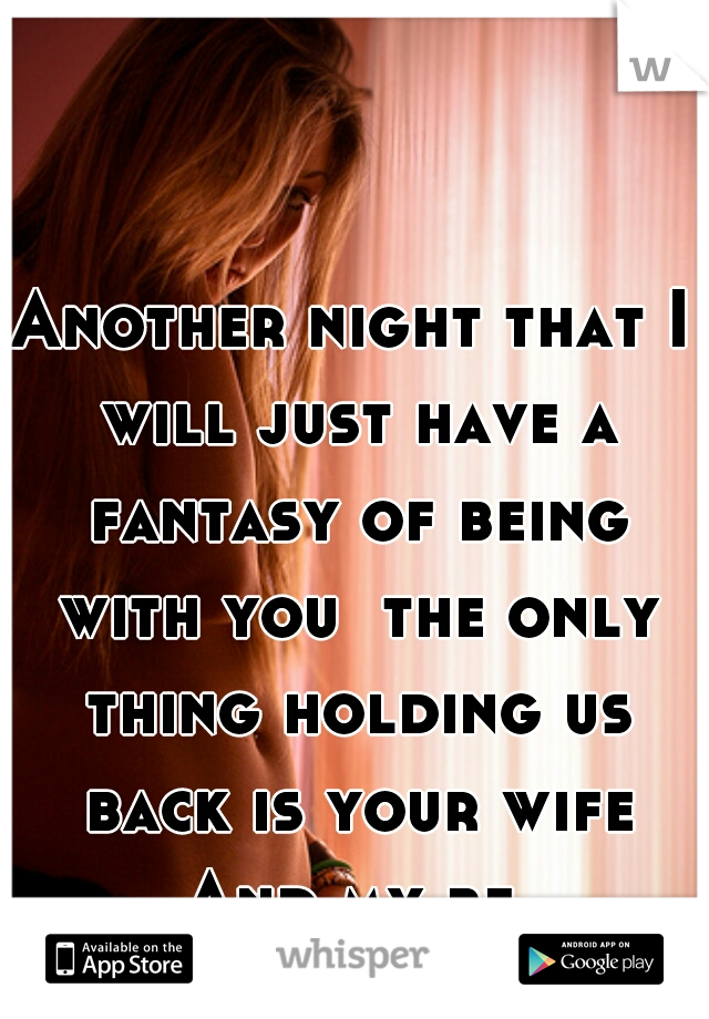 Another night that I will just have a fantasy of being with you  the only thing holding us back is your wife And my bf.