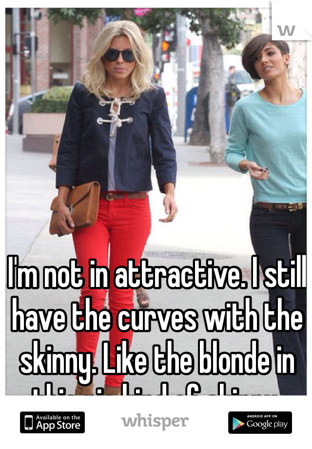 I'm not in attractive. I still have the curves with the skinny. Like the blonde in this pic kind of skinny.