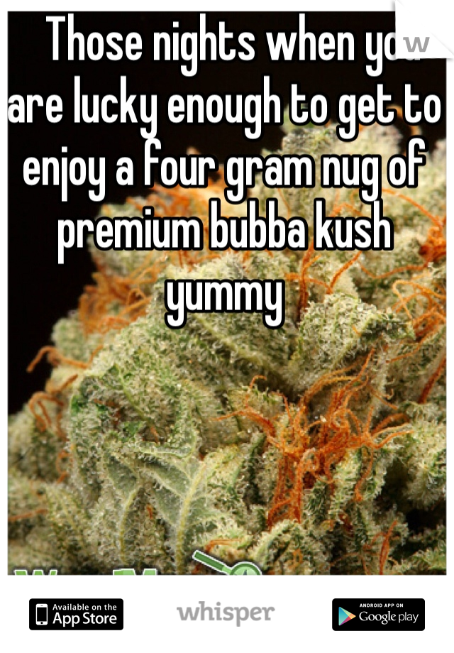   Those nights when you are lucky enough to get to enjoy a four gram nug of premium bubba kush yummy 