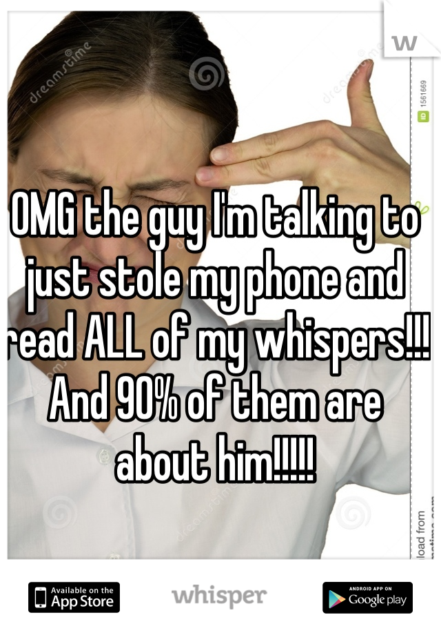 OMG the guy I'm talking to just stole my phone and read ALL of my whispers!!! And 90% of them are about him!!!!!