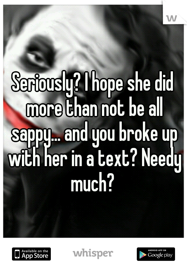 Seriously? I hope she did more than not be all sappy... and you broke up with her in a text? Needy much? 