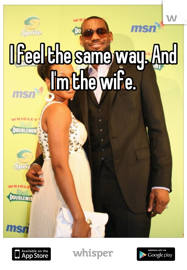 I feel the same way. And I'm the wife.